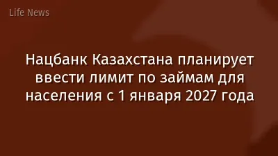 Нацбанк Казахстана планирует ввести лимит по займам для населения с 1 января 2027 года