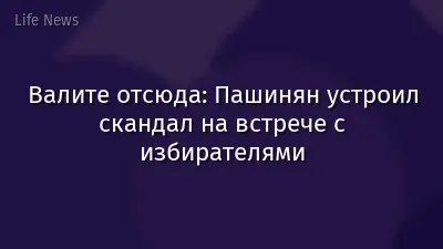 Валите отсюда: Пашинян устроил скандал на встрече с избирателями
