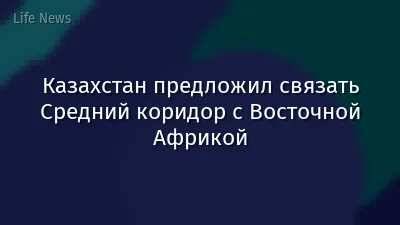 Казахстан предложил связать Средний коридор с Восточной Африкой