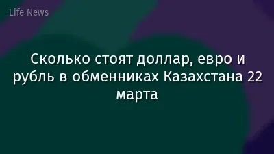 Сколько стоят доллар, евро и рубль в обменниках Казахстана 22 марта