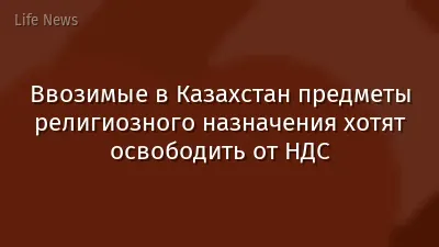 Ввозимые в Казахстан предметы религиозного назначения хотят освободить от НДС
