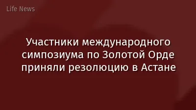 Участники международного симпозиума по Золотой Орде приняли резолюцию в Астане