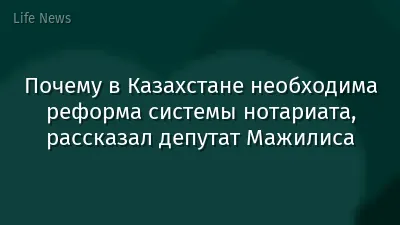 Почему в Казахстане необходима реформа системы нотариата, рассказал депутат Мажилиса