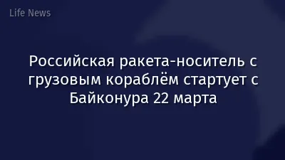 Российская ракета-носитель с грузовым кораблём стартует с Байконура 22 марта
