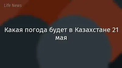 Какая погода будет в Казахстане 21 мая
