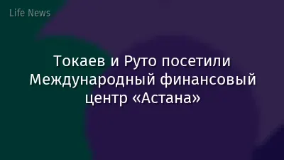 Токаев и Руто посетили Международный финансовый центр «Астана»
