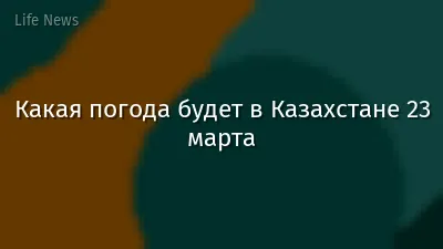 Какая погода будет в Казахстане 23 марта