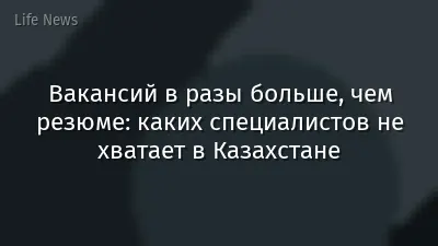 Вакансий в разы больше, чем резюме: каких специалистов не хватает в Казахстане