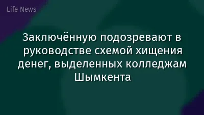Заключённую подозревают в руководстве схемой хищения денег, выделенных колледжам Шымкента