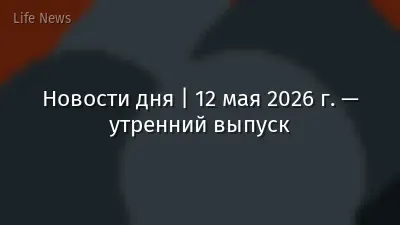 Новости дня | 12 мая 2026 г. — утренний выпуск