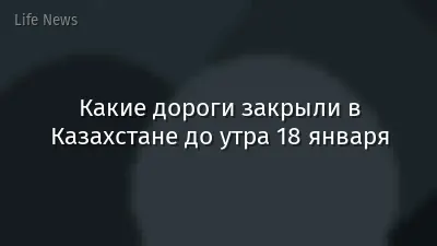 Какие дороги закрыли в Казахстане до утра 18 января