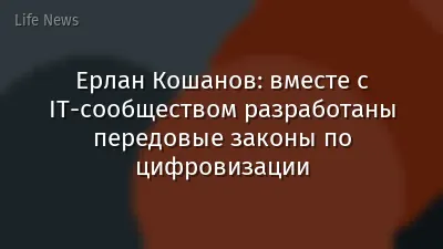 Ерлан Кошанов: вместе с IT-сообществом разработаны передовые законы по цифровизации