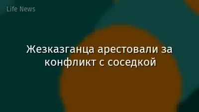 Жезказганца арестовали за конфликт с соседкой