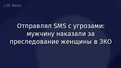 Отправлял SMS с угрозами: мужчину наказали за преследование женщины в ЗКО