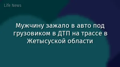 Мужчину зажало в авто под грузовиком в ДТП на трассе в Жетысуской области