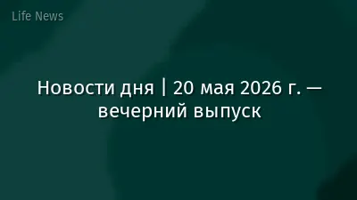 Новости дня | 20 мая 2026 г. — вечерний выпуск