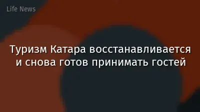 Туризм Катара восстанавливается и снова готов принимать гостей