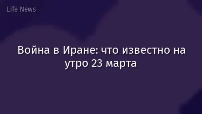 Война в Иране: что известно на утро 23 марта