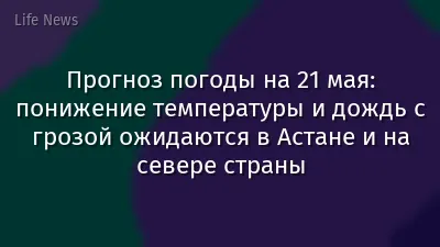 Прогноз погоды на 21 мая: понижение температуры и дождь с грозой ожидаются в Астане и на севере страны