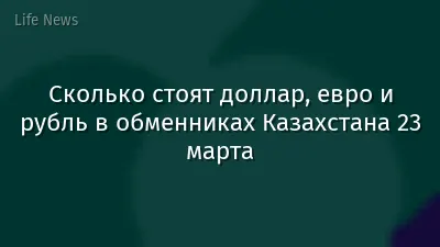 Сколько стоят доллар, евро и рубль в обменниках Казахстана 23 марта