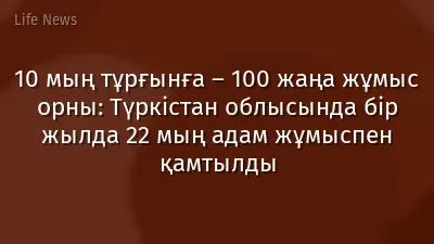 10 мың тұрғынға – 100 жаңа жұмыс орны: Түркістан облысында бір жылда 22 мың адам жұмыспен қамтылды