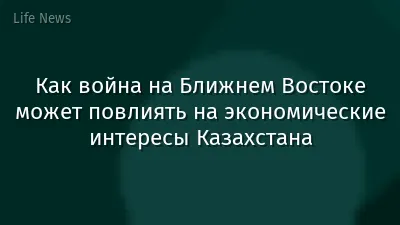 Как война на Ближнем Востоке может повлиять на экономические интересы Казахстана