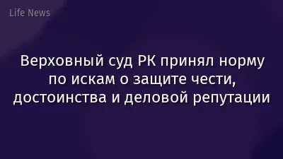 Верховный суд РК принял норму по искам о защите чести, достоинства и деловой репутации