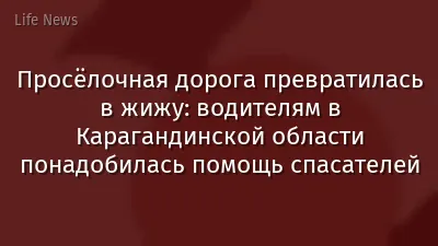 Просёлочная дорога превратилась в жижу: водителям в Карагандинской области понадобилась помощь спасателей