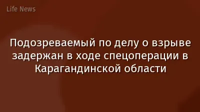 Подозреваемый по делу о взрыве задержан в ходе спецоперации в Карагандинской области