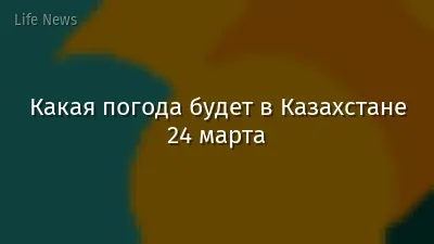Какая погода будет в Казахстане 24 марта
