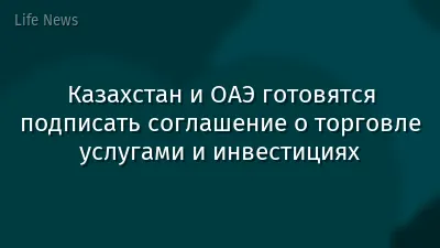 Казахстан и ОАЭ готовятся подписать соглашение о торговле услугами и инвестициях