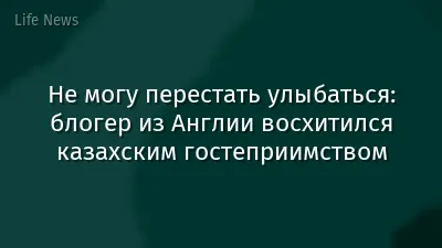 Не могу перестать улыбаться: блогер из Англии восхитился казахским гостеприимством