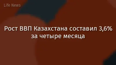 Рост ВВП Казахстана составил 3,6% за четыре месяца