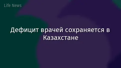 Дефицит врачей сохраняется в Казахстане
