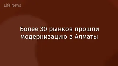 Более 30 рынков прошли модернизацию в Алматы