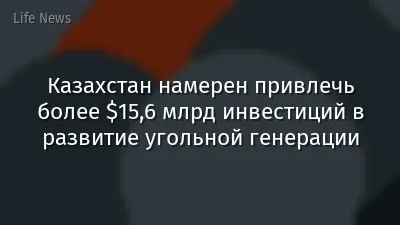 Казахстан намерен привлечь более $15,6 млрд инвестиций в развитие угольной генерации