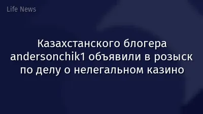 Казахстанского блогера andersonchik1 объявили в розыск по делу о нелегальном казино