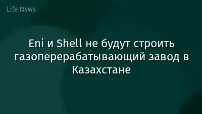 Eni и Shell не будут строить газоперерабатывающий завод в Казахстане