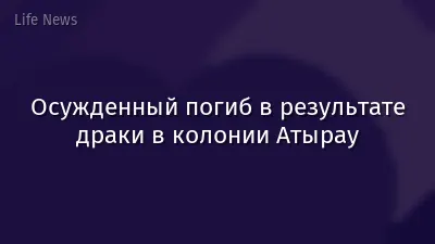 Осужденный погиб в результате драки в колонии Атырау