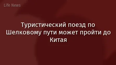 Туристический поезд по Шелковому пути может пройти до Китая