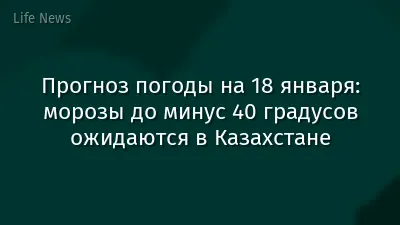 Прогноз погоды на 18 января: морозы до минус 40 градусов ожидаются в Казахстане