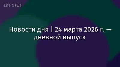 Новости дня | 24 марта 2026 г. — дневной выпуск
