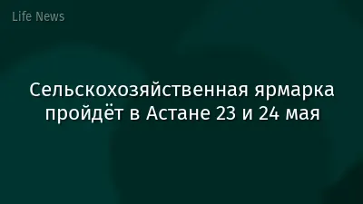Сельскохозяйственная ярмарка пройдёт в Астане 23 и 24 мая