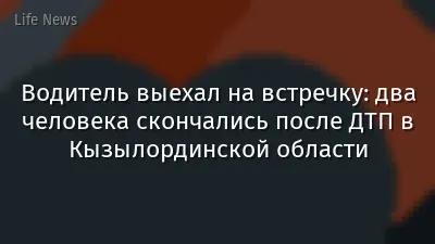 Водитель выехал на встречку: два человека скончались после ДТП в Кызылординской области