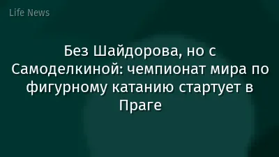 Без Шайдорова, но с Самоделкиной: чемпионат мира по фигурному катанию стартует в Праге