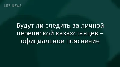 Будут ли следить за личной перепиской казахстанцев – официальное пояснение