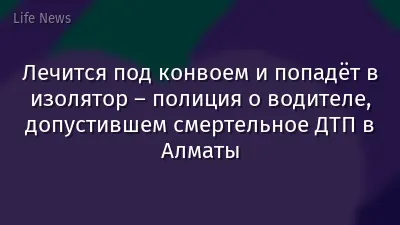 Лечится под конвоем и попадёт в изолятор  – полиция о водителе, допустившем смертельное ДТП в Алматы