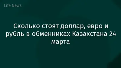 Сколько стоят доллар, евро и рубль в обменниках Казахстана 24 марта