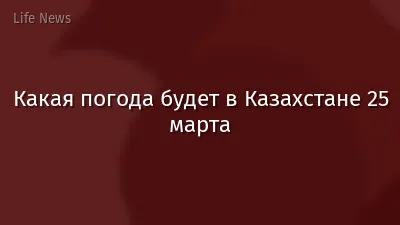 Какая погода будет в Казахстане 25 марта