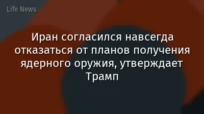 Иран согласился навсегда отказаться от планов получения ядерного оружия, утверждает Трамп